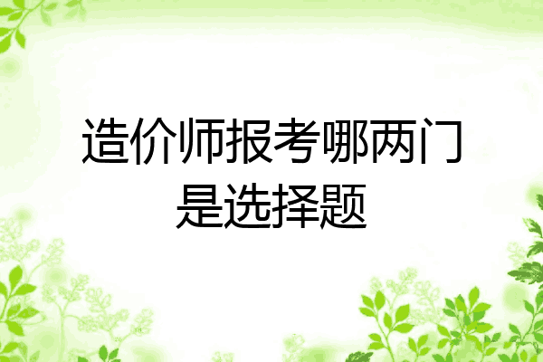 造价师报考哪两门是选择题