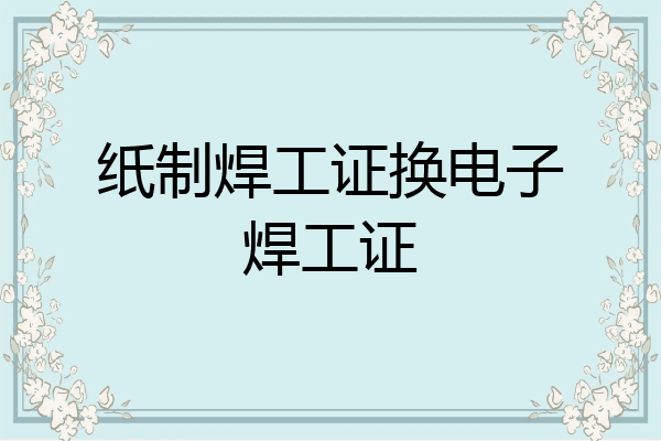 纸制焊工证换电子焊工证