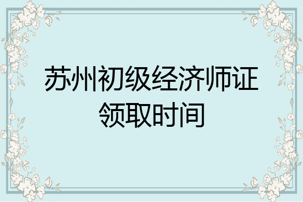 苏州初级经济师证领取时间