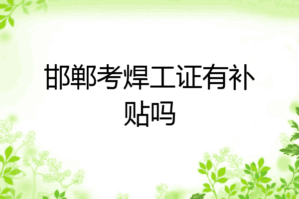 邯郸考焊工证有补贴吗