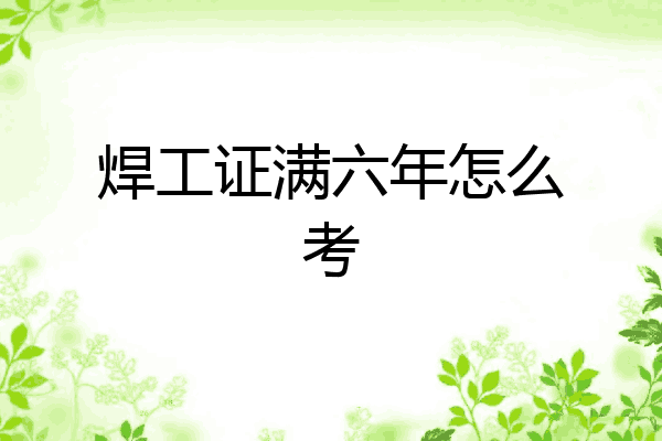 焊工证满六年怎么考