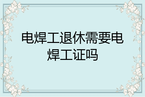 电焊工退休需要电焊工证吗