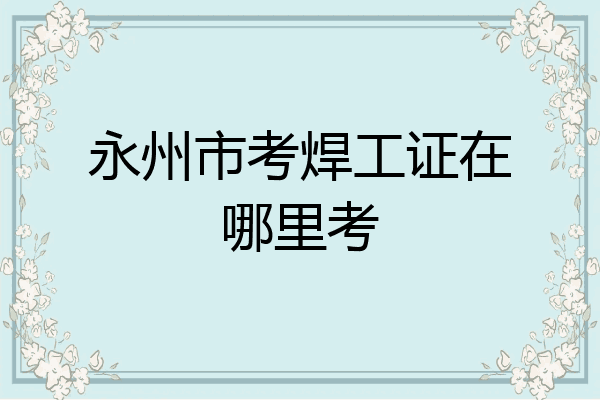 永州市考焊工证在哪里考