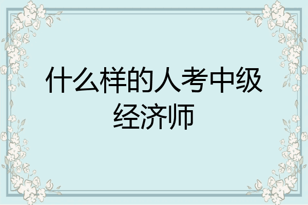 什么样的人考中级经济师