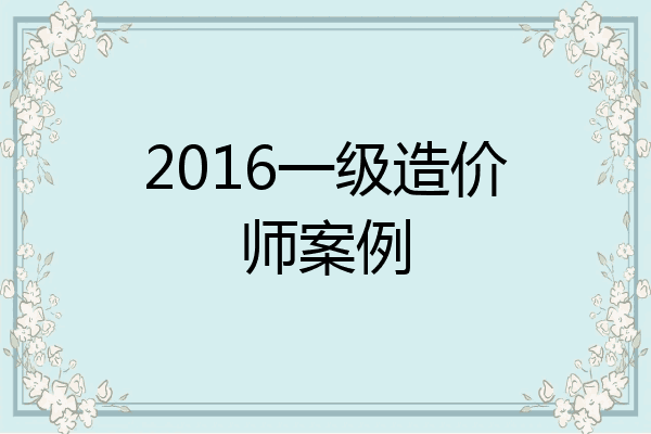 2016一级造价师案例
