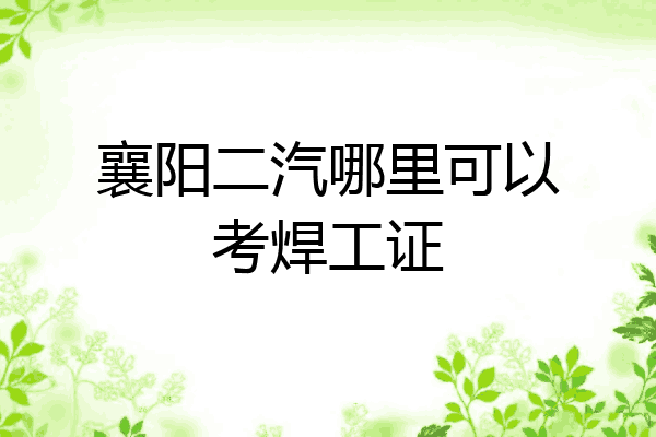 襄阳二汽哪里可以考焊工证