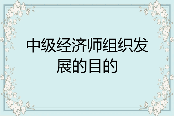 中级经济师组织发展的目的