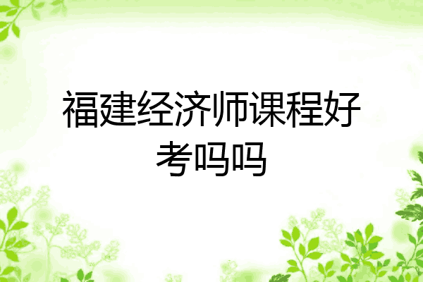 福建经济师课程好考吗吗
