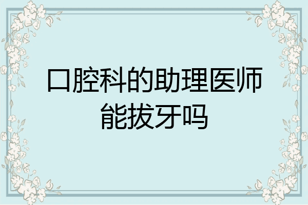 口腔科的助理医师能拔牙吗