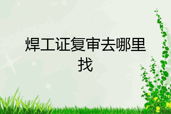 焊工证复审去哪里找