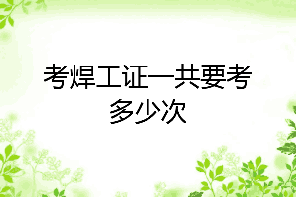 考焊工证一共要考多少次