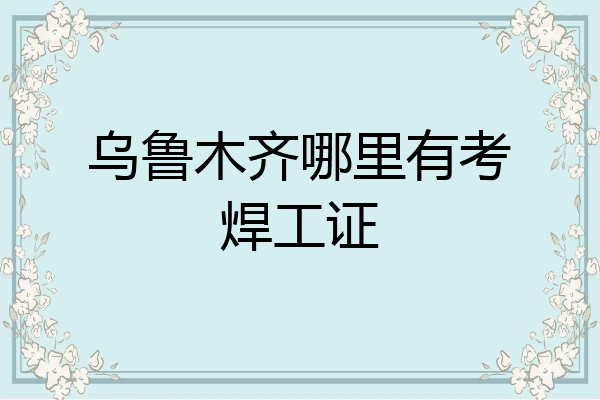 乌鲁木齐哪里有考焊工证
