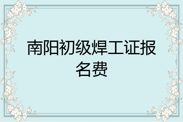南阳初级焊工证报名费