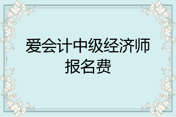 爱会计中级经济师报名费