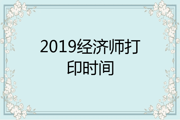 2019经济师打印时间