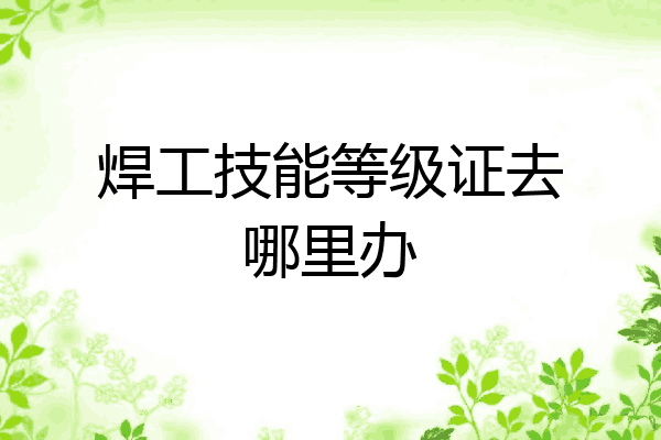 焊工技能等级证去哪里办