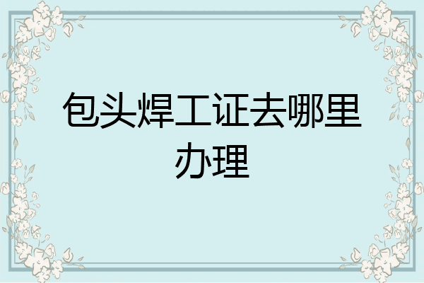 包头焊工证去哪里办理