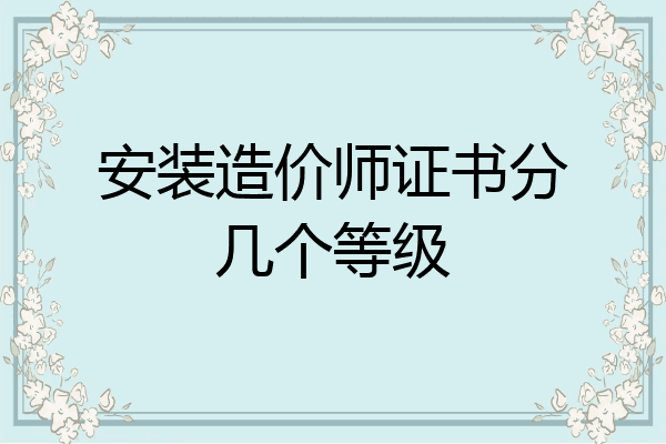安装造价师证书分几个等级