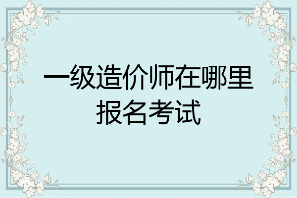 一级造价师在哪里报名考试