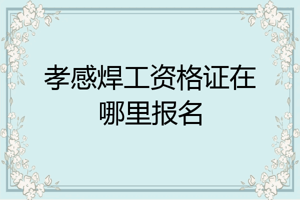 孝感焊工资格证在哪里报名