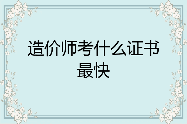造价师考什么证书最快