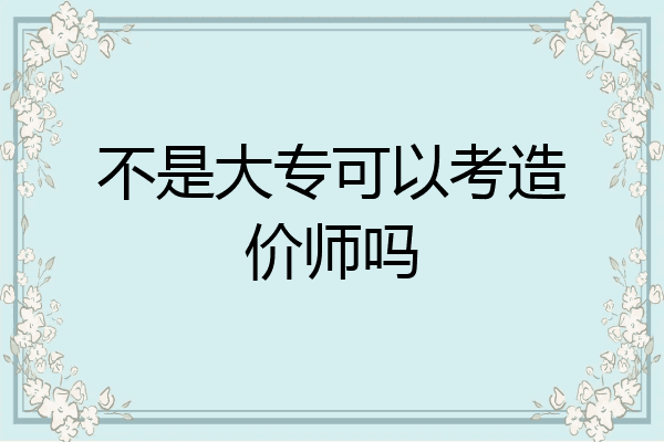 不是大专可以考造价师吗