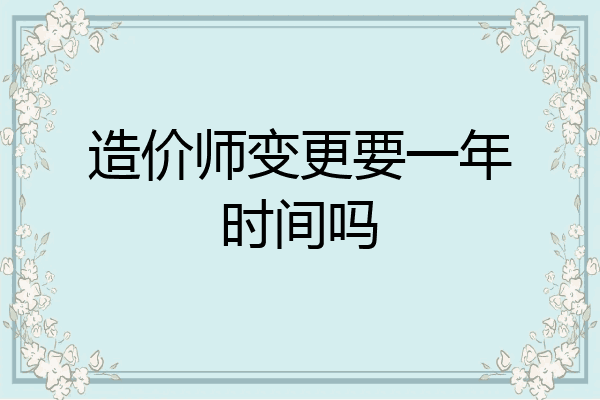造价师变更要一年时间吗