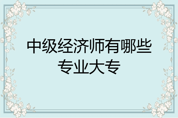 中级经济师有哪些专业大专