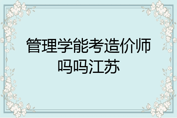 管理学能考造价师吗吗江苏