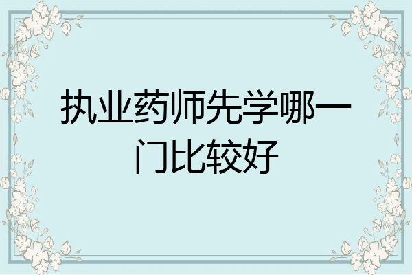 执业药师先学哪一门比较好