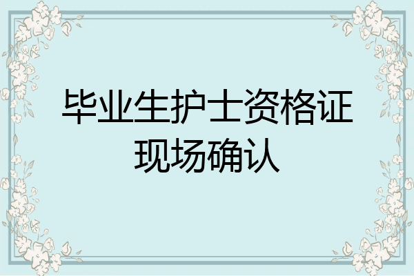 毕业生护士资格证现场确认