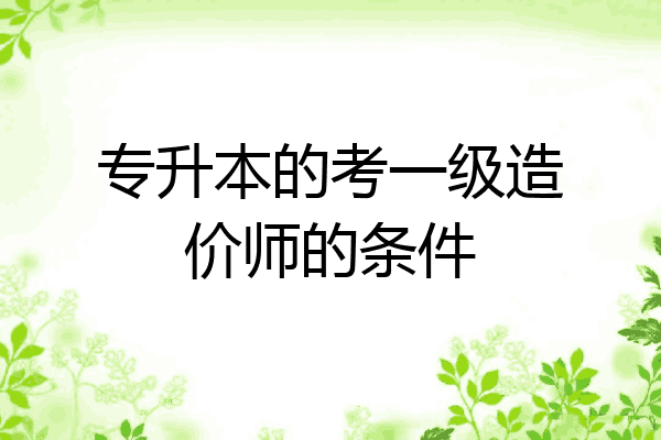 专升本的考一级造价师的条件