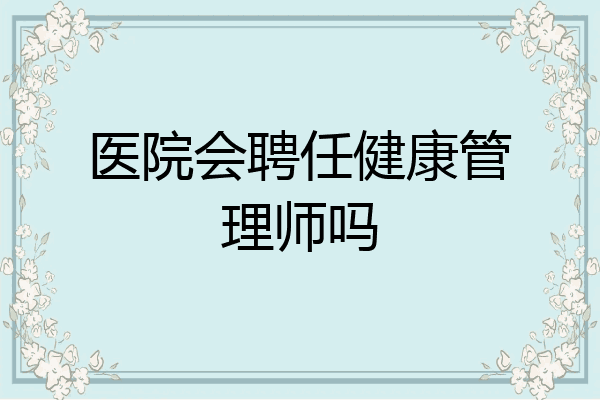 医院会聘任健康管理师吗