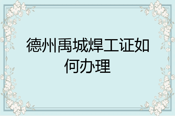 德州禹城焊工证如何办理