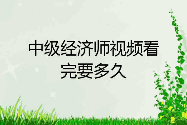 中级经济师视频看完要多久