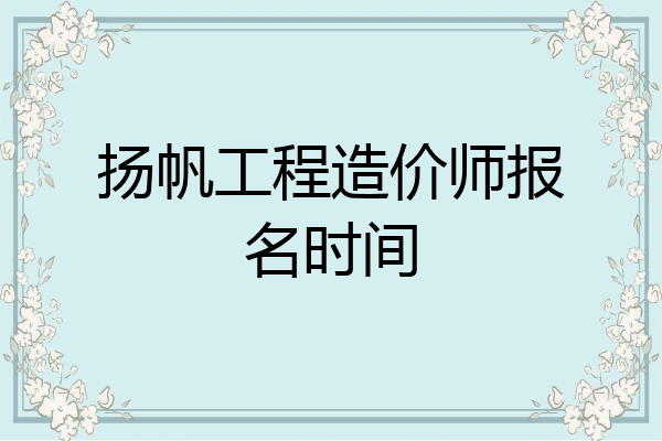 扬帆工程造价师报名时间