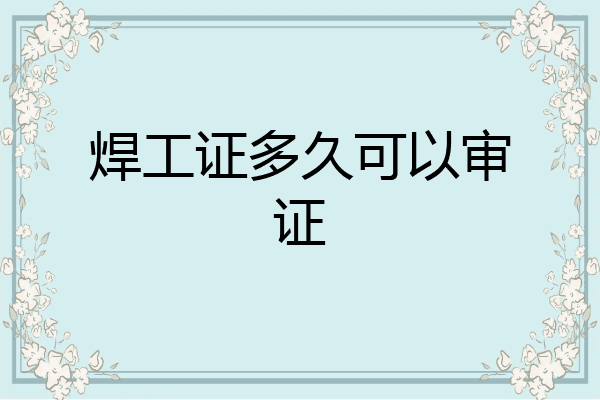 焊工证多久可以审证