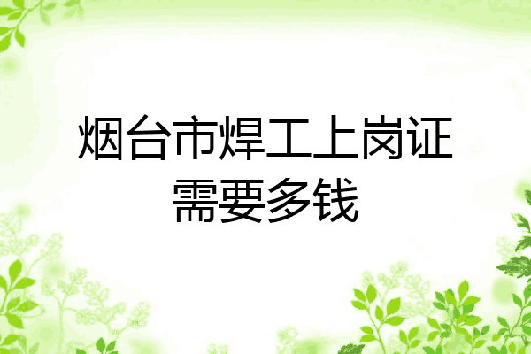 烟台市焊工上岗证需要多钱
