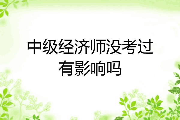 中级经济师没考过有影响吗