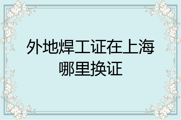 外地焊工证在上海哪里换证