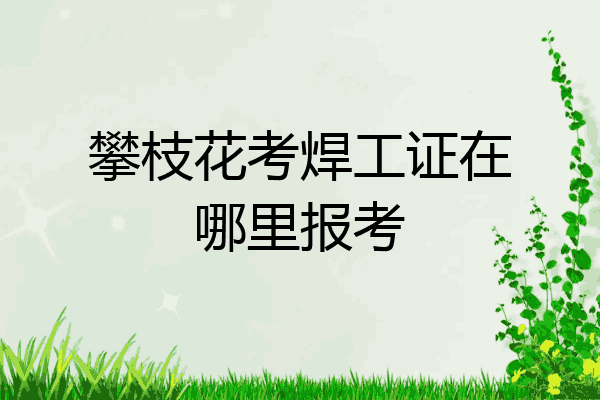 攀枝花考焊工证在哪里报考
