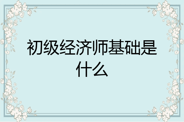 初级经济师基础是什么