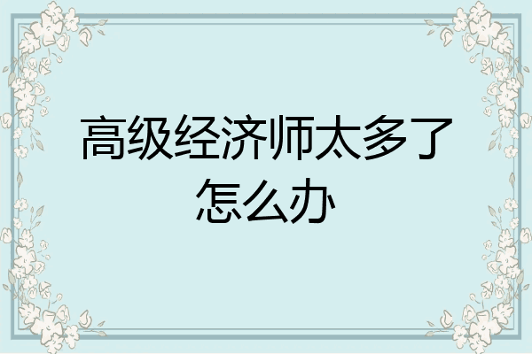 高级经济师太多了怎么办