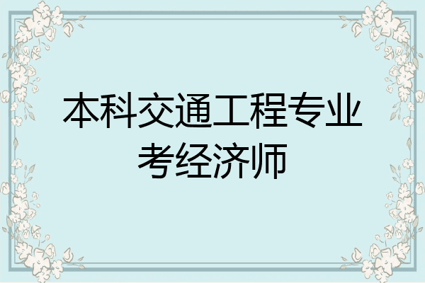 本科交通工程专业考经济师