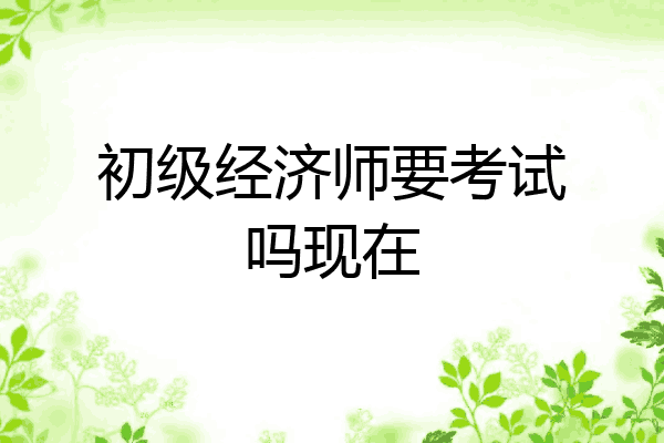 初级经济师要考试吗现在
