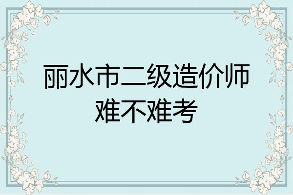 丽水市二级造价师难不难考