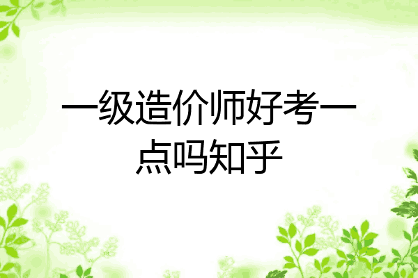一级造价师好考一点吗知乎