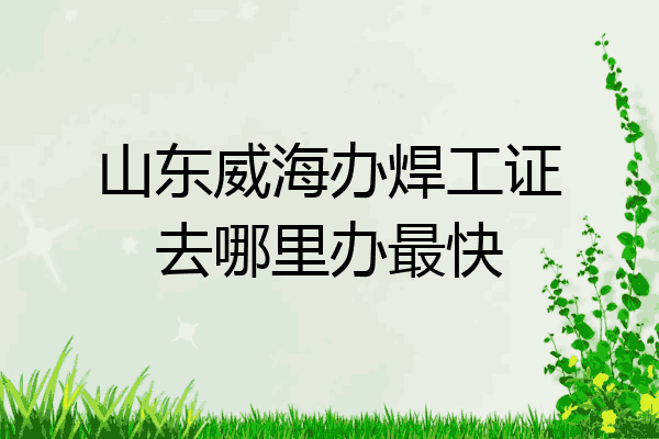 山东威海办焊工证去哪里办最快