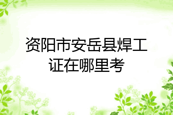 资阳市安岳县焊工证在哪里考
