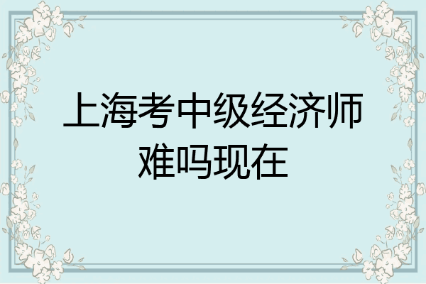 上海考中级经济师难吗现在